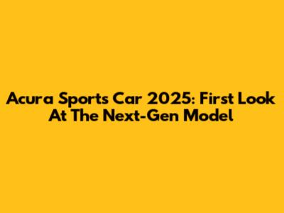 Acura Sports Car 2025: First Look At The Next-Gen Model