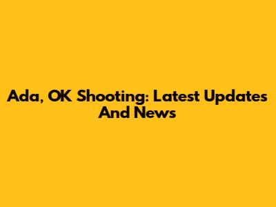 Ada, OK Shooting: Latest Updates And News