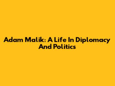 Adam Malik: A Life In Diplomacy And Politics