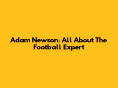 Adam Newson: All About The Football Expert