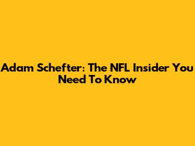 Adam Schefter: The NFL Insider You Need To Know