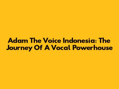 Adam The Voice Indonesia: The Journey Of A Vocal Powerhouse