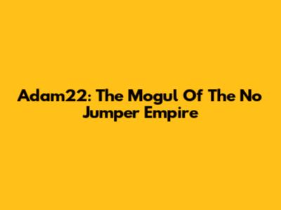 Adam22: The Mogul Of The No Jumper Empire