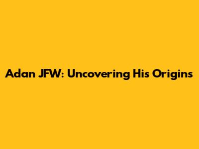 Adan JFW: Uncovering His Origins