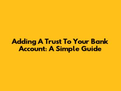 Adding A Trust To Your Bank Account: A Simple Guide