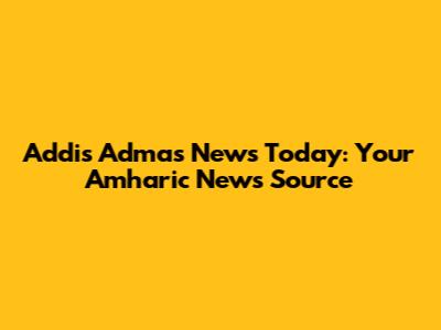 Addis Admas News Today: Your Amharic News Source