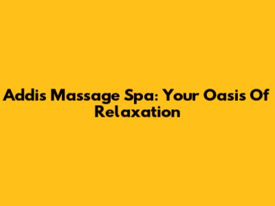 Addis Massage Spa: Your Oasis Of Relaxation