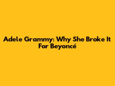 Adele Grammy: Why She Broke It For Beyoncé