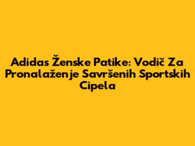 Adidas Ženske Patike: Vodič Za Pronalaženje Savršenih Sportskih Cipela