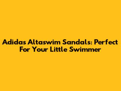 Adidas Altaswim Sandals: Perfect For Your Little Swimmer