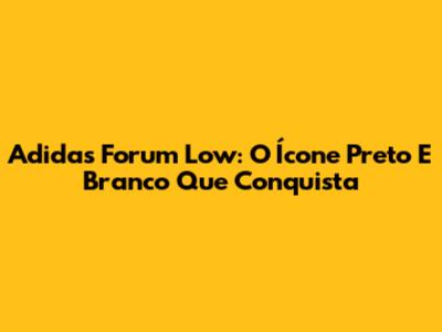 Adidas Forum Low: O Ícone Preto E Branco Que Conquista