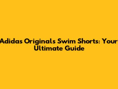 Adidas Originals Swim Shorts: Your Ultimate Guide