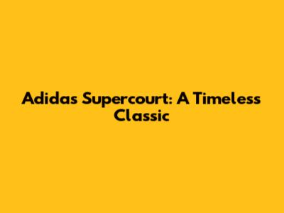 Adidas Supercourt: A Timeless Classic