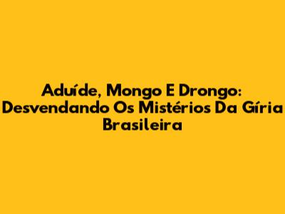 Aduíde, Mongo E Drongo: Desvendando Os Mistérios Da Gíria Brasileira