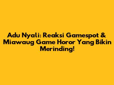 Adu Nyali: Reaksi Gamespot & Miawaug Game Horor Yang Bikin Merinding!