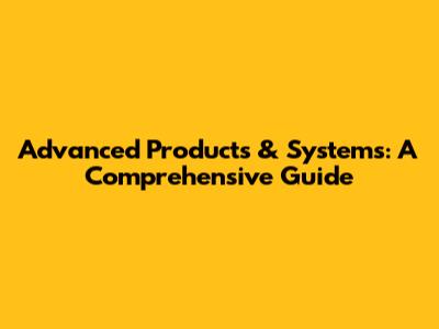 Advanced Products & Systems: A Comprehensive Guide