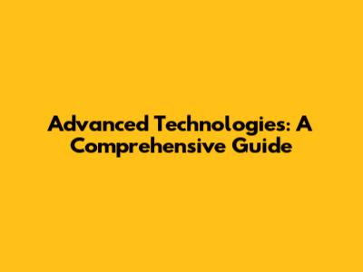 Advanced Technologies: A Comprehensive Guide