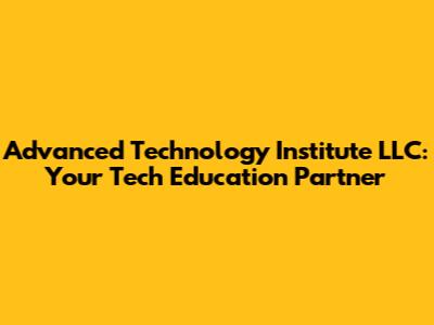 Advanced Technology Institute LLC: Your Tech Education Partner