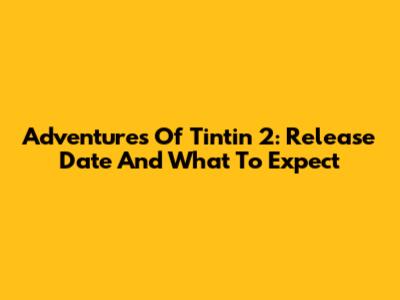Adventures Of Tintin 2: Release Date And What To Expect