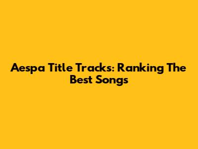 Aespa Title Tracks: Ranking The Best Songs