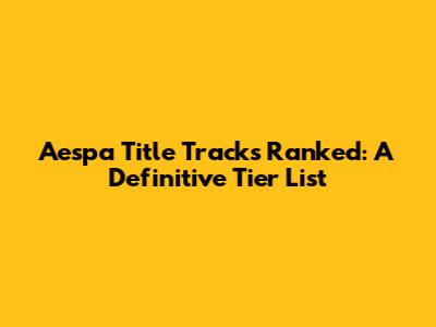 Aespa Title Tracks Ranked: A Definitive Tier List