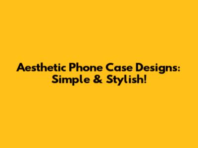 Aesthetic Phone Case Designs: Simple & Stylish!