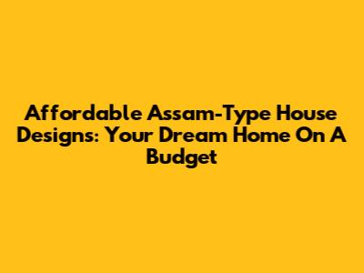 Affordable Assam-Type House Designs: Your Dream Home On A Budget
