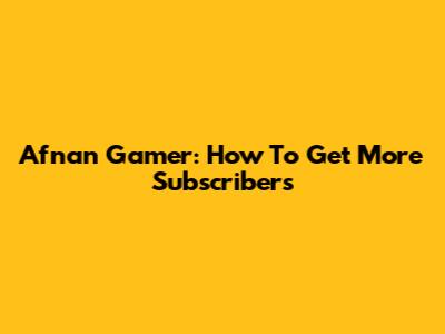 Afnan Gamer: How To Get More Subscribers