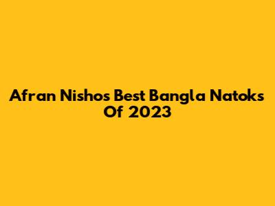Afran Nisho's Best Bangla Natoks Of 2023