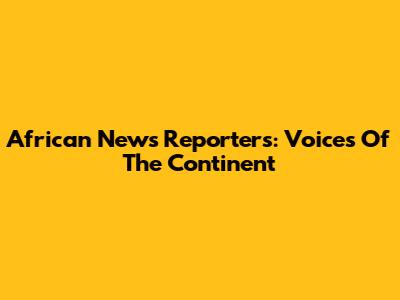 African News Reporters: Voices Of The Continent