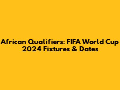 African Qualifiers: FIFA World Cup 2024 Fixtures & Dates