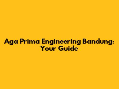 Aga Prima Engineering Bandung: Your Guide