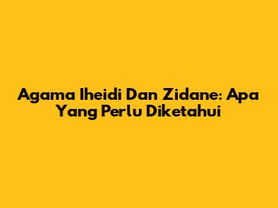Agama Iheidi Dan Zidane: Apa Yang Perlu Diketahui