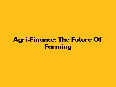 Agri-Finance: The Future Of Farming