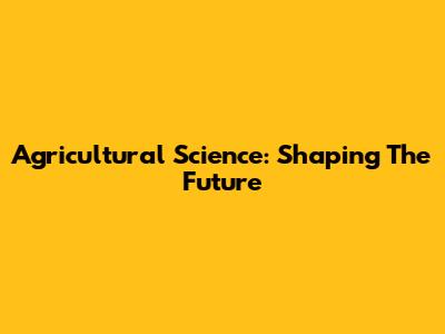 Agricultural Science: Shaping The Future