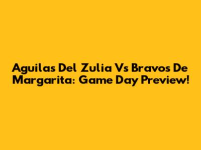 Aguilas Del Zulia Vs Bravos De Margarita: Game Day Preview!