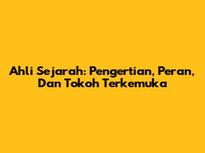 Ahli Sejarah: Pengertian, Peran, Dan Tokoh Terkemuka