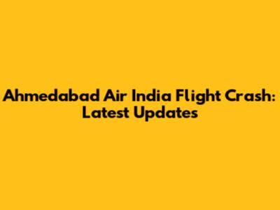 Ahmedabad Air India Flight Crash: Latest Updates