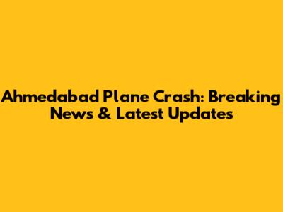 Ahmedabad Plane Crash: Breaking News & Latest Updates