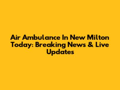 Air Ambulance In New Milton Today: Breaking News & Live Updates