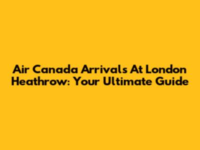 Air Canada Arrivals At London Heathrow: Your Ultimate Guide