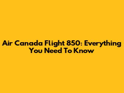Air Canada Flight 850: Everything You Need To Know