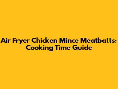 Air Fryer Chicken Mince Meatballs: Cooking Time Guide