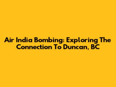 Air India Bombing: Exploring The Connection To Duncan, BC