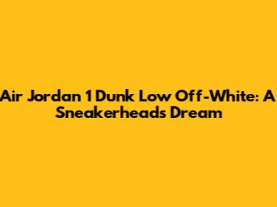 Air Jordan 1 Dunk Low Off-White: A Sneakerhead's Dream