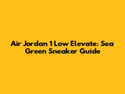 Air Jordan 1 Low Elevate: Sea Green Sneaker Guide