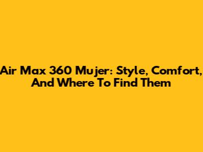 Air Max 360 Mujer: Style, Comfort, And Where To Find Them