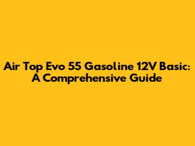 Air Top Evo 55 Gasoline 12V Basic: A Comprehensive Guide