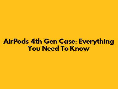 AirPods 4th Gen Case: Everything You Need To Know