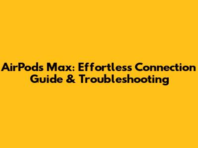 AirPods Max: Effortless Connection Guide & Troubleshooting